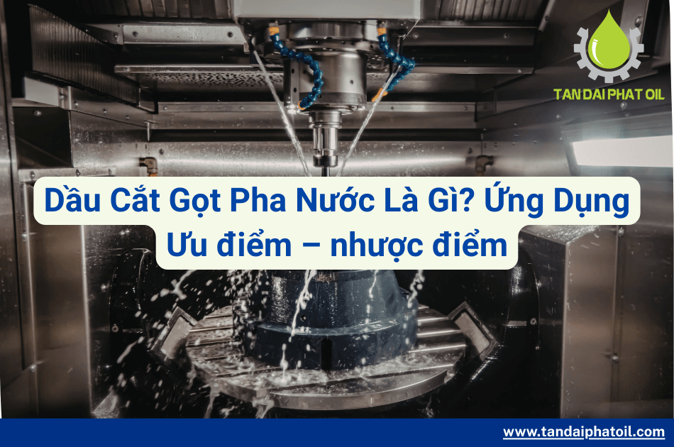 Dầu Cắt Gọt Pha Nước Là Gì? Phân Loại, Ứng Dụng & Cách Chọn Chuẩn