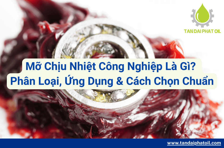 Mỡ Chịu Nhiệt Công Nghiệp Là Gì? Phân Loại, Ứng Dụng & Cách Chọn Chuẩn